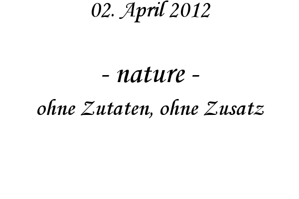 nature - ohne Zutaten, ohne Zusatz