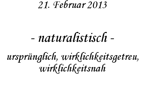naturalistisch - urspr�nglich, wirklichkeitsgetreu, wirklichkeitsnah
