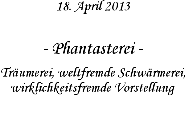 Phantasterei - Tr�umerei, weltfremde Schw�rmerei, wirklichkeitsfremde Vorstellung