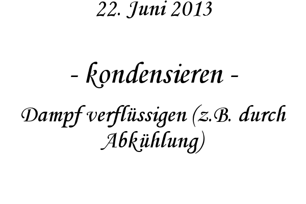 kondensieren - Dampf verfl�ssigen (z.B. durch Abk�hlung)
