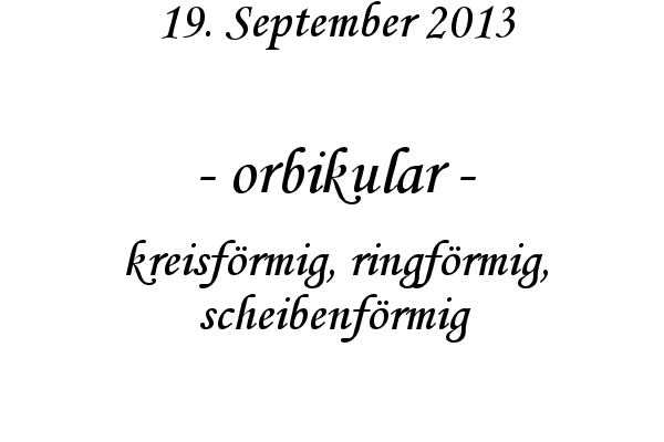 orbikular - kreisf�rmig, ringf�rmig, scheibenf�rmig