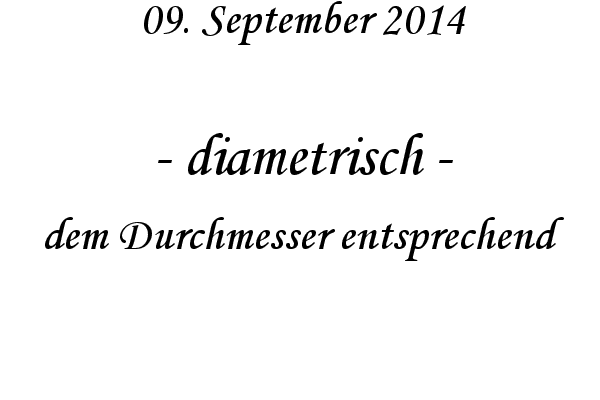 diametrisch - dem Durchmesser entsprechend
