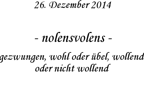 nolensvolens - gezwungen, wohl oder bel, wollend oder nicht wollend