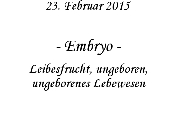 Embryo - Leibesfrucht, ungeboren, ungeborenes Lebewesen
