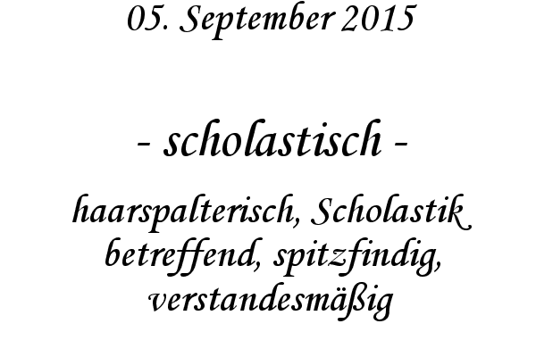 scholastisch - haarspalterisch, Scholastik betreffend, spitzfindig, verstandesmig