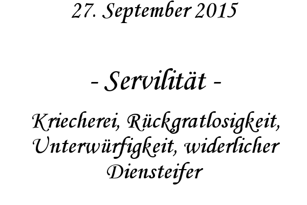 Servilitt - Kriecherei, Rckgratlosigkeit, Unterwrfigkeit, widerlicher Diensteifer
