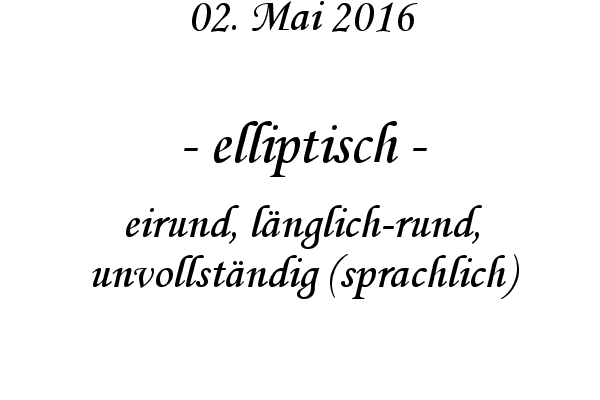 elliptisch - eirund, lnglich-rund, unvollstndig (sprachlich)
