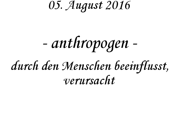 anthropogen - durch den Menschen beeinflusst, verursacht