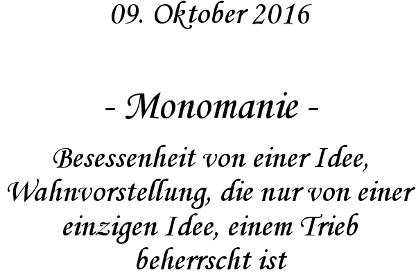 Monomanie - Besessenheit von einer Idee, Wahnvorstellung, die nur von einer einzigen Idee, einem Trieb beherrscht ist
