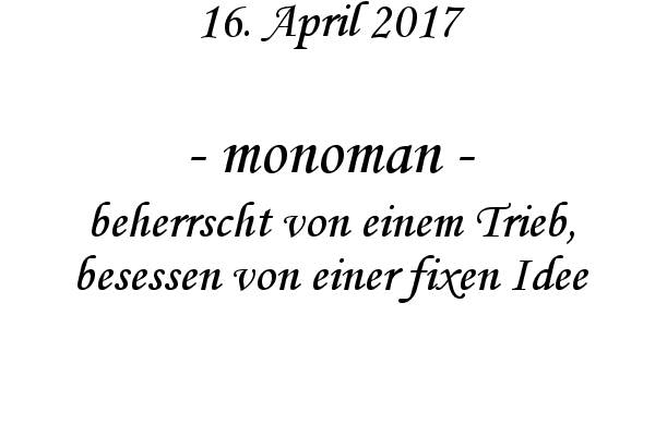 monoman - beherrscht von einem Trieb, besessen von einer fixen Idee
