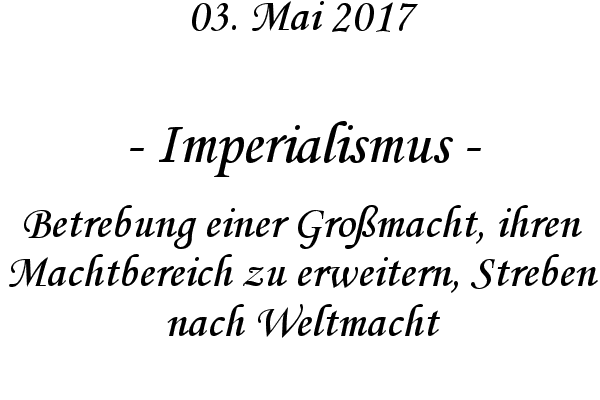 Imperialismus - Betrebung einer Gromacht, ihren Machtbereich zu erweitern, Streben nach Weltmacht
