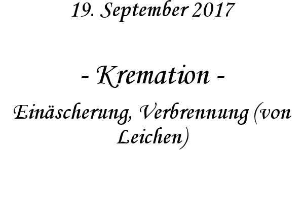 Kremation - Einscherung, Verbrennung (von Leichen)
