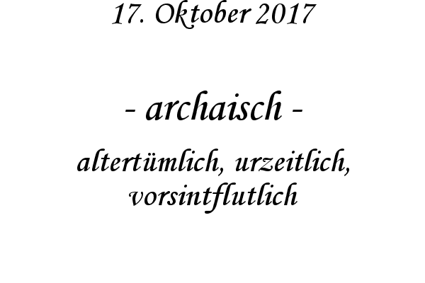 archaisch - altertmlich, urzeitlich, vorsintflutlich
