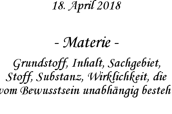 Materie - Grundstoff, Inhalt, Sachgebiet, Stoff, Substanz, Wirklichkeit, die vom Bewusstsein unabhngig besteht
