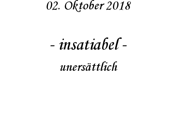 insatiabel - unersttlich
